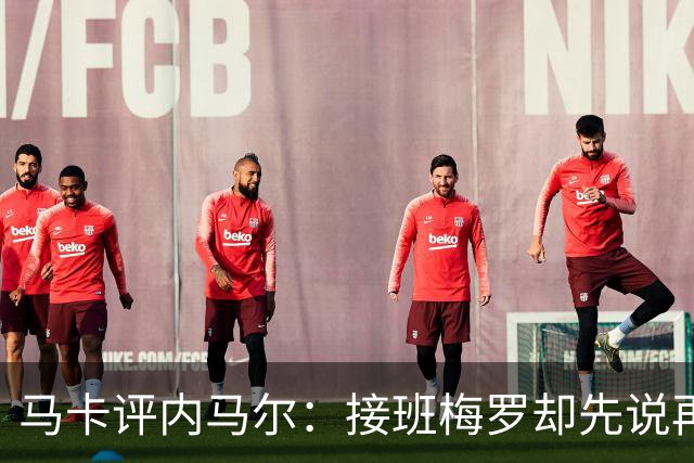 马卡评内马尔：接班梅罗却先说再见，最后一舞留下残酷悖论